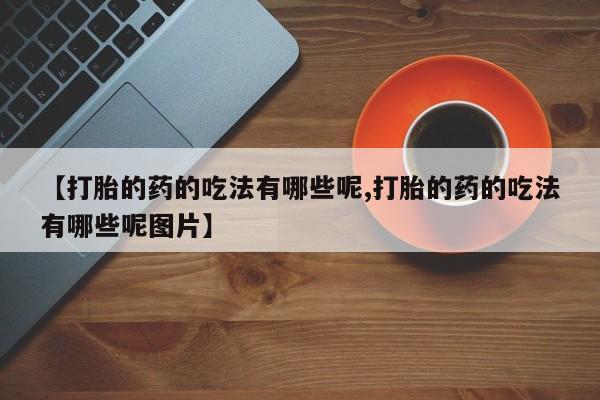 网上怎么购买打胎药联系方式【打胎的药的吃法有哪些呢,打胎的药的吃法有哪些呢图片】