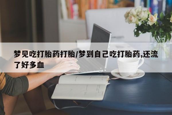 网上怎么购买打胎药联系方式梦见吃打胎药打胎/梦到自己吃打胎药,还流了好多血