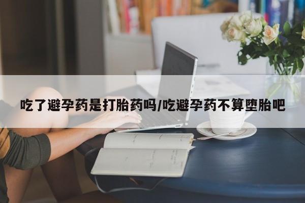网上怎么购买打胎药联系方式吃了避孕药是打胎药吗/吃避孕药不算堕胎吧