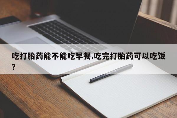 网上怎么购买打胎药联系方式吃打胎药能不能吃早餐.吃完打胎药可以吃饭？