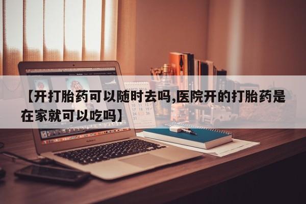 网上怎么购买打胎药联系方式【开打胎药可以随时去吗,医院开的打胎药是在家就可以吃吗】