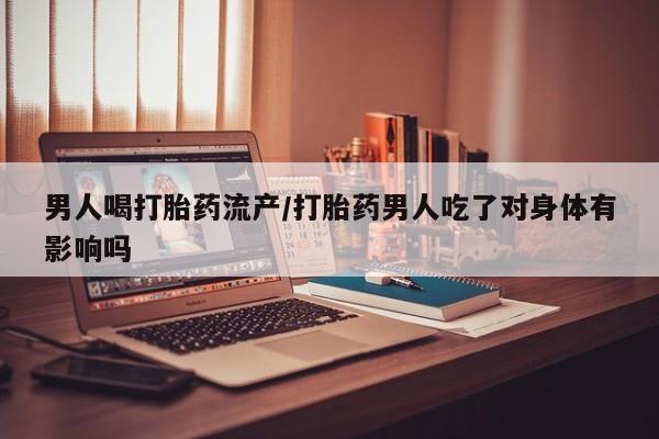 网上怎么购买打胎药联系方式男人喝打胎药流产/打胎药男人吃了对身体有影响吗