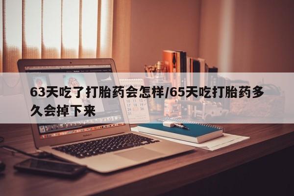 网上怎么购买打胎药联系方式63天吃了打胎药会怎样/65天吃打胎药多久会掉下来