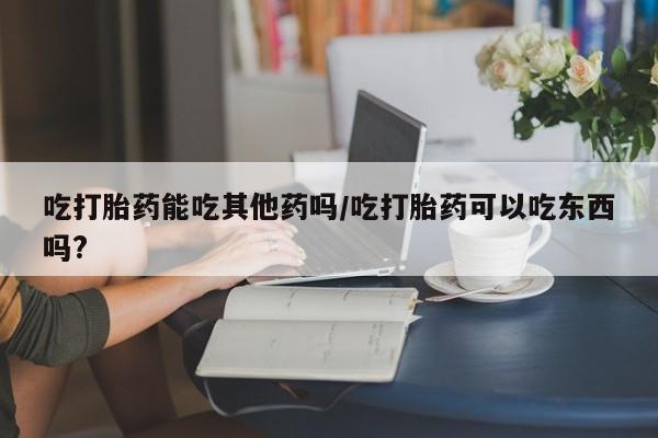 网上怎么购买打胎药联系方式吃打胎药能吃其他药吗/吃打胎药可以吃东西吗?