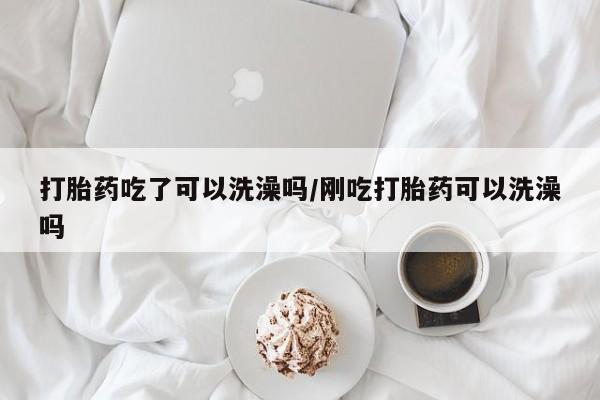 网上怎么购买打胎药联系方式打胎药吃了可以洗澡吗/刚吃打胎药可以洗澡吗