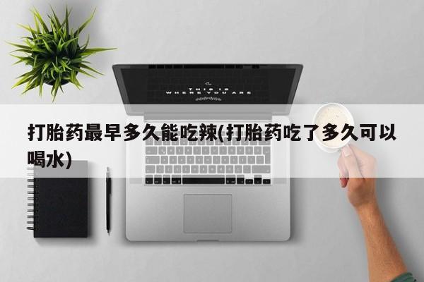 网上怎么购买打胎药联系方式打胎药最早多久能吃辣(打胎药吃了多久可以喝水)