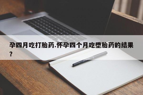 网上怎么购买打胎药联系方式孕四月吃打胎药.怀孕四个月吃堕胎药的结果？