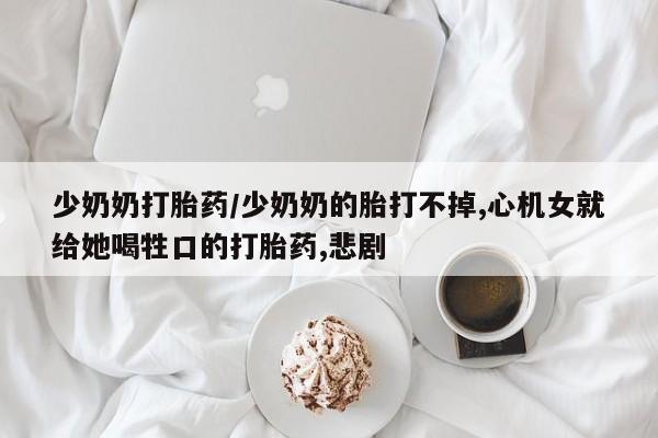 网上怎么购买打胎药联系方式少奶奶打胎药/少奶奶的胎打不掉,心机女就给她喝牲口的打胎药,悲剧