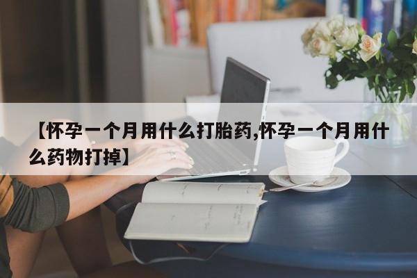 网上怎么购买打胎药联系方式【怀孕一个月用什么打胎药,怀孕一个月用什么药物打掉】
