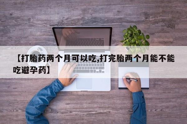 网上怎么购买打胎药联系方式【打胎药两个月可以吃,打完胎两个月能不能吃避孕药】