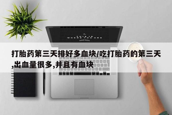 网上怎么购买打胎药联系方式打胎药第三天排好多血块/吃打胎药的第三天,出血量很多,并且有血块