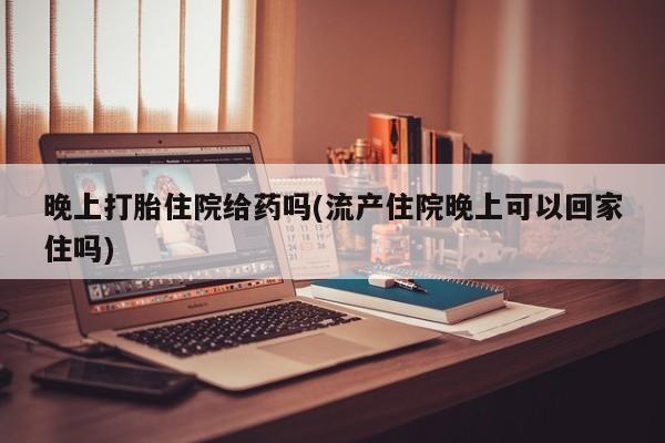 网上怎么购买打胎药联系方式晚上打胎住院给药吗(流产住院晚上可以回家住吗)