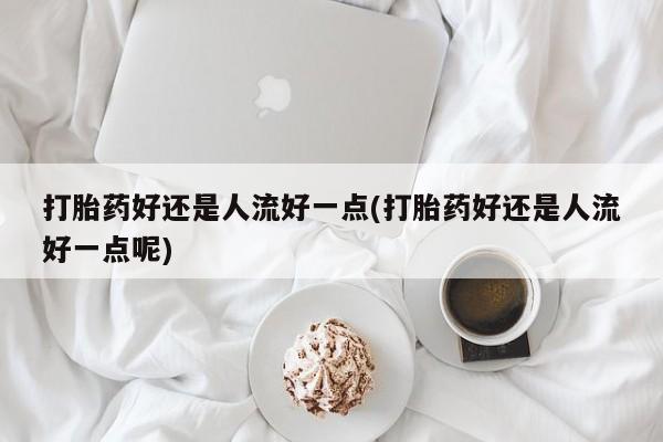 网上怎么购买打胎药联系方式打胎药好还是人流好一点(打胎药好还是人流好一点呢)