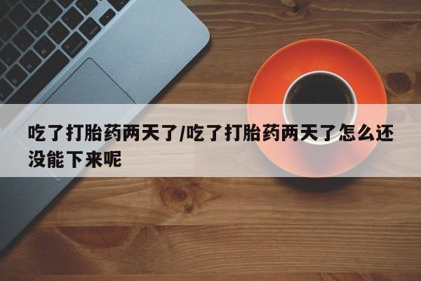 网上怎么购买打胎药联系方式吃了打胎药两天了/吃了打胎药两天了怎么还没能下来呢