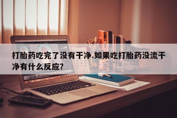 网上怎么购买打胎药联系方式打胎药吃完了没有干净.如果吃打胎药没流干净有什么反应？