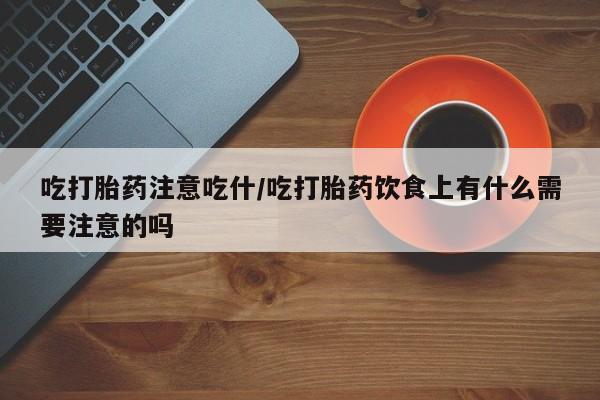 网上怎么购买打胎药联系方式吃打胎药注意吃什/吃打胎药饮食上有什么需要注意的吗