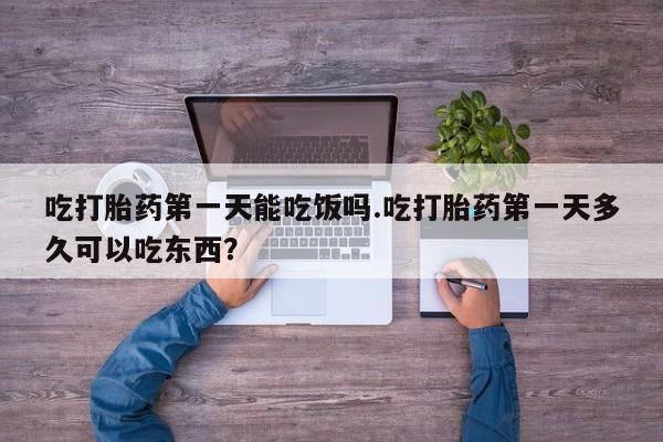 网上怎么购买打胎药联系方式吃打胎药第一天能吃饭吗.吃打胎药第一天多久可以吃东西？