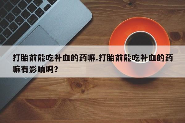 网上怎么购买打胎药联系方式打胎前能吃补血的药嘛.打胎前能吃补血的药嘛有影响吗？