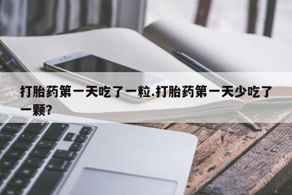 网上怎么购买打胎药联系方式打胎药第一天吃了一粒.打胎药第一天少吃了一颗？