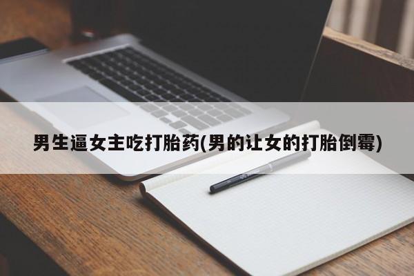 网上怎么购买打胎药联系方式男生逼女主吃打胎药(男的让女的打胎倒霉)