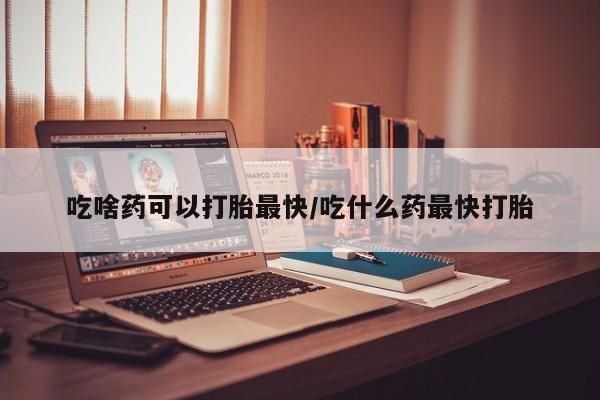 网上怎么购买打胎药联系方式吃啥药可以打胎最快/吃什么药最快打胎