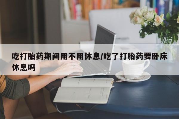 网上怎么购买打胎药联系方式吃打胎药期间用不用休息/吃了打胎药要卧床休息吗