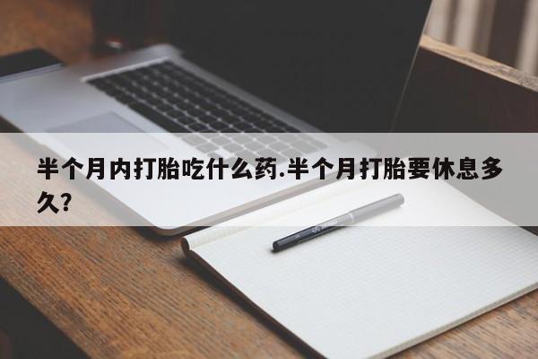 网上怎么购买打胎药联系方式半个月内打胎吃什么药.半个月打胎要休息多久？
