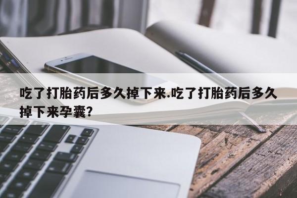 网上怎么购买打胎药联系方式吃了打胎药后多久掉下来.吃了打胎药后多久掉下来孕囊？