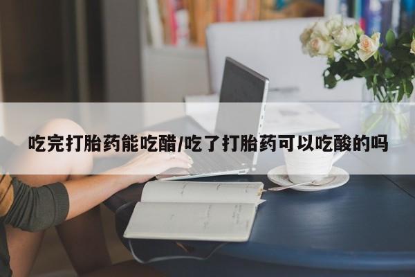 网上怎么购买打胎药联系方式吃完打胎药能吃醋/吃了打胎药可以吃酸的吗
