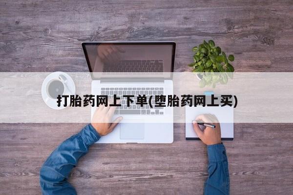 网上怎么购买打胎药联系方式打胎药网上下单(堕胎药网上买)