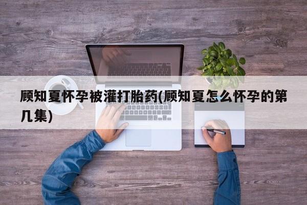 网上怎么购买打胎药联系方式顾知夏怀孕被灌打胎药(顾知夏怎么怀孕的第几集)