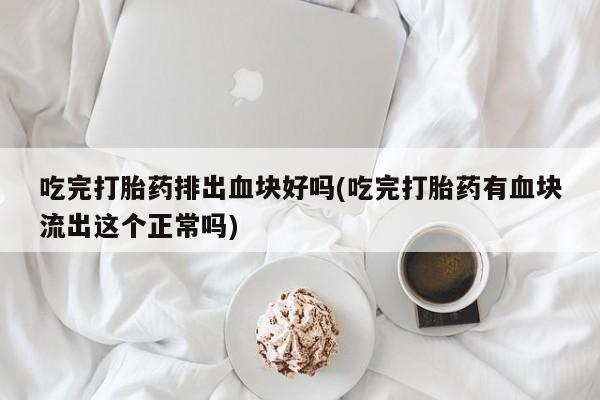 网上怎么购买打胎药联系方式吃完打胎药排出血块好吗(吃完打胎药有血块流出这个正常吗)