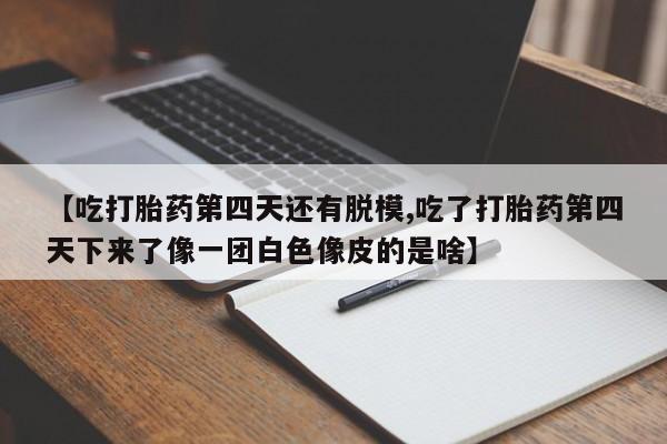 网上怎么购买打胎药联系方式【吃打胎药第四天还有脱模,吃了打胎药第四天下来了像一团白色像皮的是啥】