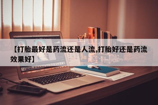 网上怎么购买打胎药联系方式【打胎最好是药流还是人流,打胎好还是药流效果好】