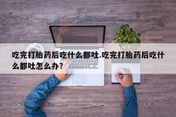 网上怎么购买打胎药联系方式吃完打胎药后吃什么都吐.吃完打胎药后吃什么都吐怎么办？