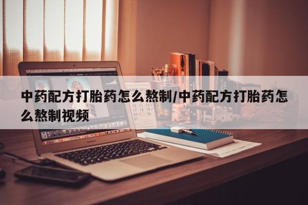 网上怎么购买打胎药联系方式中药配方打胎药怎么熬制/中药配方打胎药怎么熬制视频