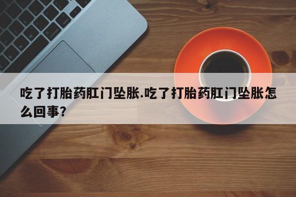 网上怎么购买打胎药联系方式吃了打胎药肛门坠胀.吃了打胎药肛门坠胀怎么回事？
