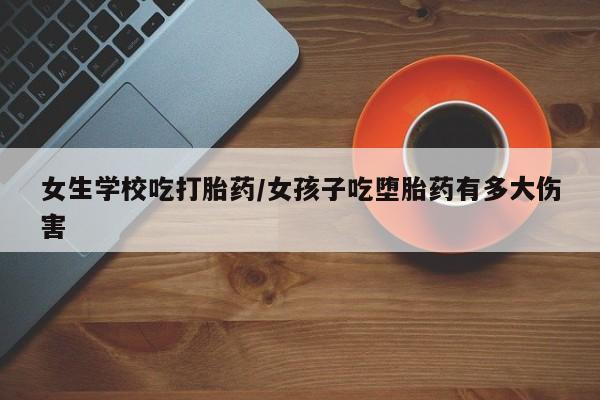 网上怎么购买打胎药联系方式女生学校吃打胎药/女孩子吃堕胎药有多大伤害