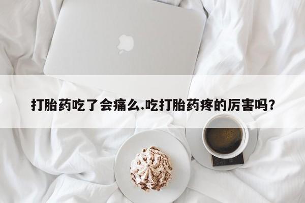 网上怎么购买打胎药联系方式打胎药吃了会痛么.吃打胎药疼的厉害吗？