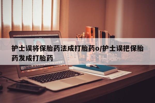 网上怎么购买打胎药联系方式护士误将保胎药法成打胎药o/护士误把保胎药发成打胎药