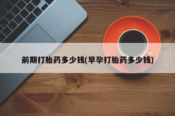 网上怎么购买打胎药联系方式前期打胎药多少钱(早孕打胎药多少钱)