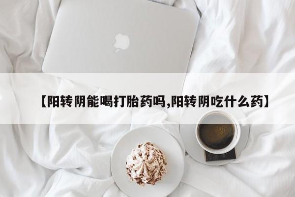 网上怎么购买打胎药联系方式【阳转阴能喝打胎药吗,阳转阴吃什么药】