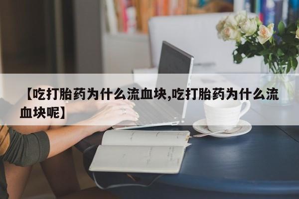 网上怎么购买打胎药联系方式【吃打胎药为什么流血块,吃打胎药为什么流血块呢】