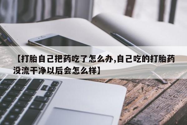 网上怎么购买打胎药联系方式【打胎自己把药吃了怎么办,自己吃的打胎药没流干净以后会怎么样】