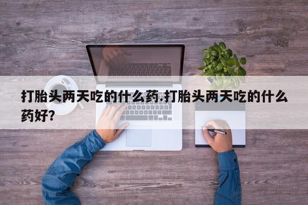 网上怎么购买打胎药联系方式打胎头两天吃的什么药.打胎头两天吃的什么药好？