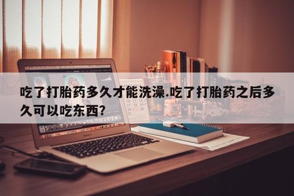 网上怎么购买打胎药联系方式吃了打胎药多久才能洗澡.吃了打胎药之后多久可以吃东西？