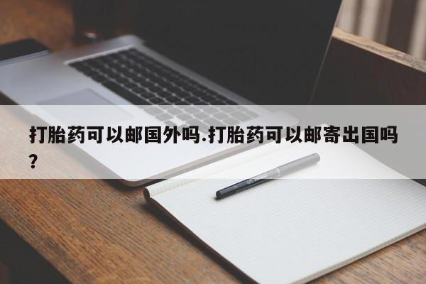 网上怎么购买打胎药联系方式打胎药可以邮国外吗.打胎药可以邮寄出国吗？