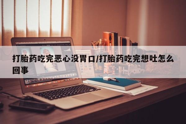 网上怎么购买打胎药联系方式打胎药吃完恶心没胃口/打胎药吃完想吐怎么回事