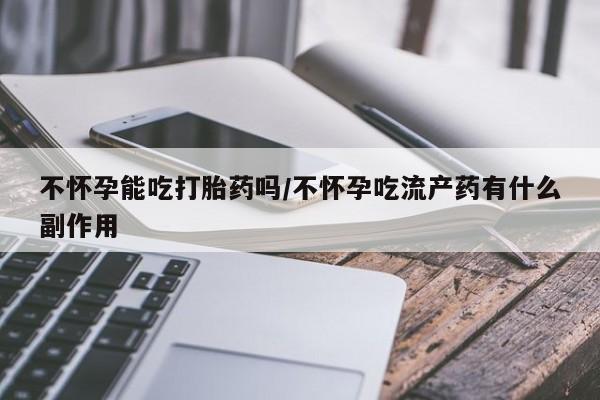 网上怎么购买打胎药联系方式不怀孕能吃打胎药吗/不怀孕吃流产药有什么副作用