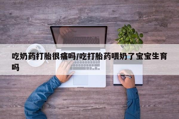 网上怎么购买打胎药联系方式吃奶药打胎很痛吗/吃打胎药喂奶了宝宝生育吗